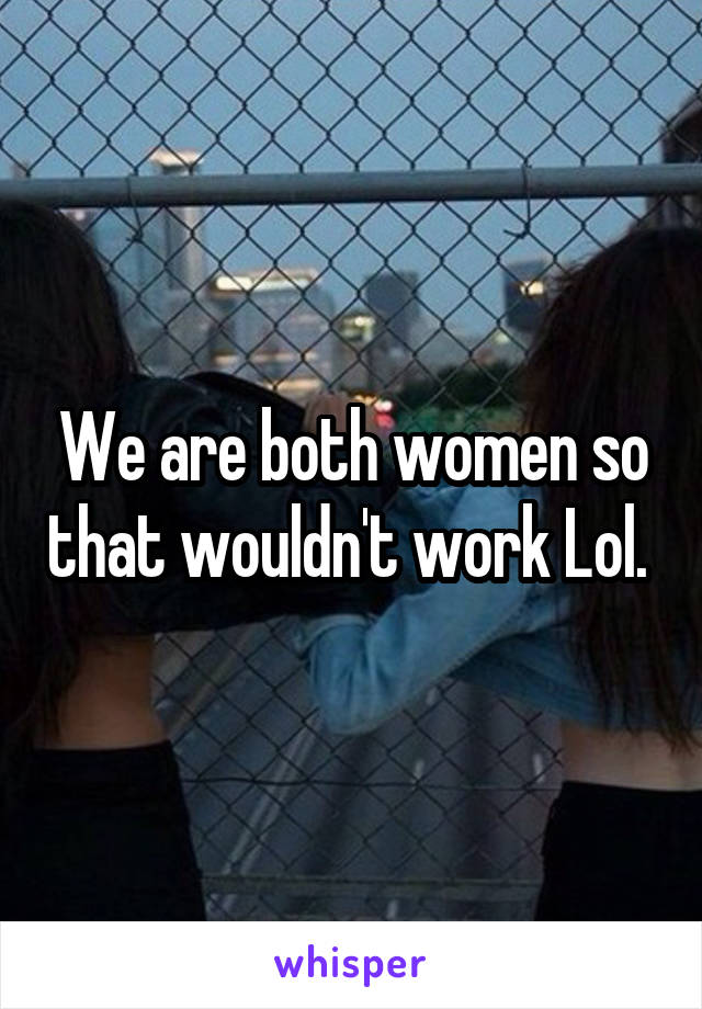 We are both women so that wouldn't work Lol. 