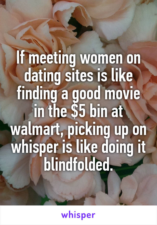 If meeting women on dating sites is like finding a good movie in the $5 bin at walmart, picking up on whisper is like doing it blindfolded.