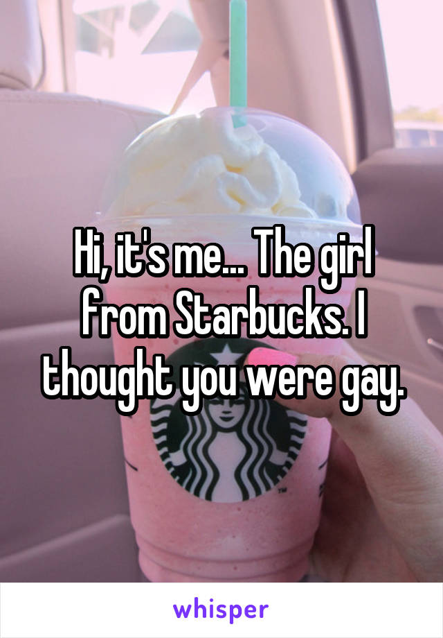Hi, it's me... The girl from Starbucks. I thought you were gay.