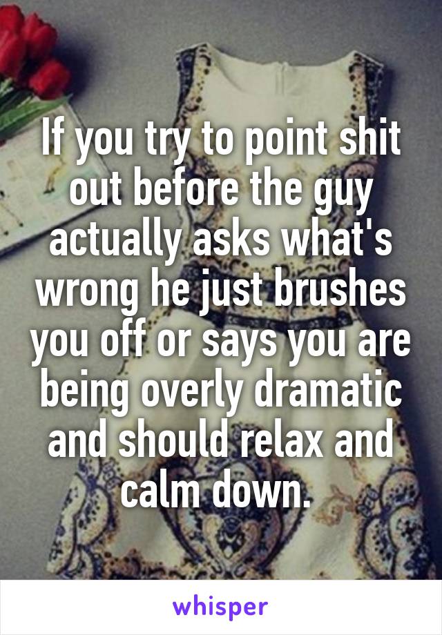 If you try to point shit out before the guy actually asks what's wrong he just brushes you off or says you are being overly dramatic and should relax and calm down. 