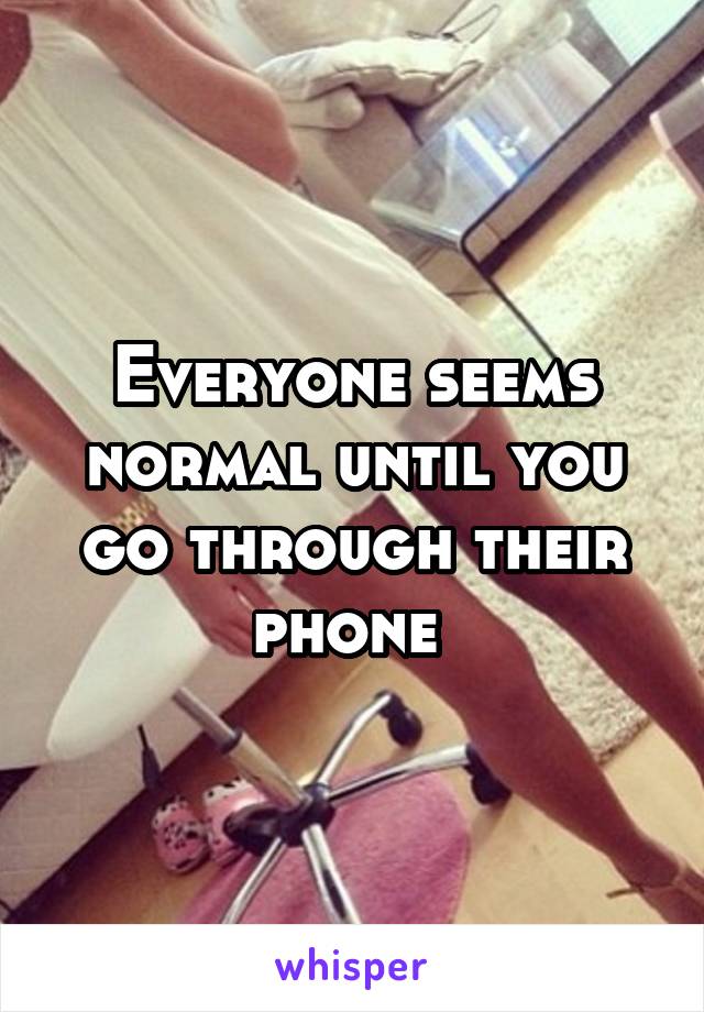 Everyone seems normal until you go through their phone 