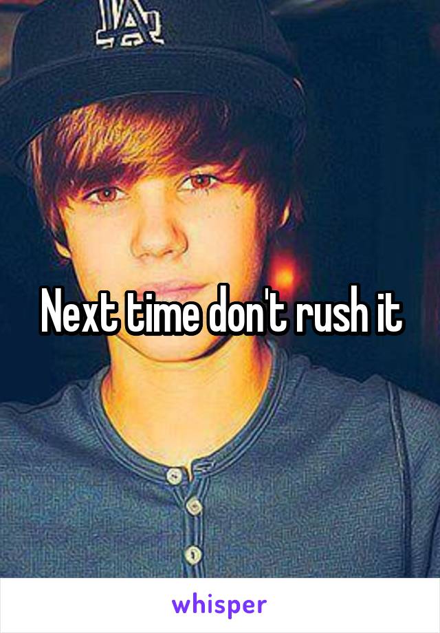 Next time don't rush it