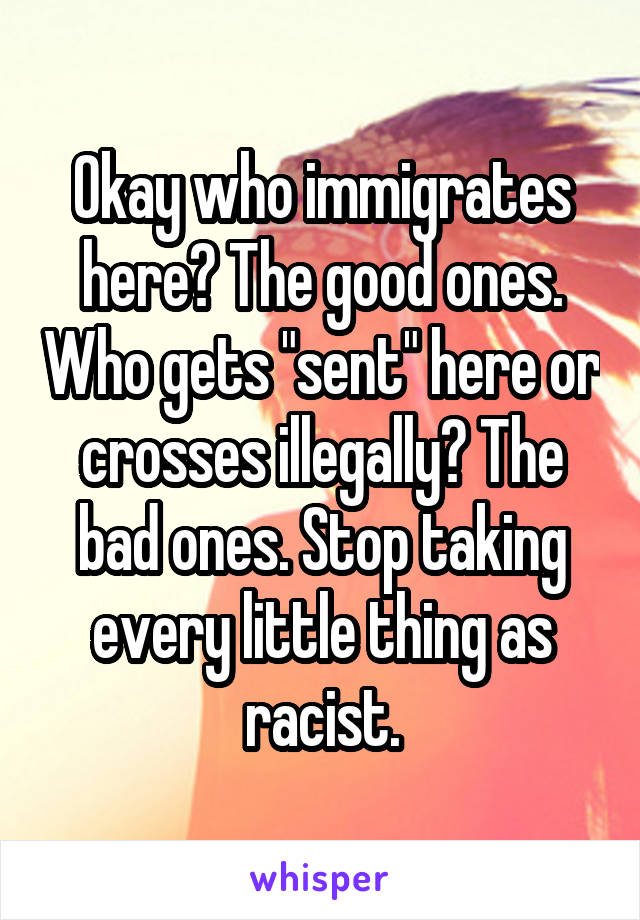 Okay who immigrates here? The good ones. Who gets "sent" here or crosses illegally? The bad ones. Stop taking every little thing as racist.