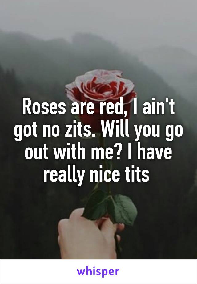 Roses are red, I ain't got no zits. Will you go out with me? I have really nice tits 