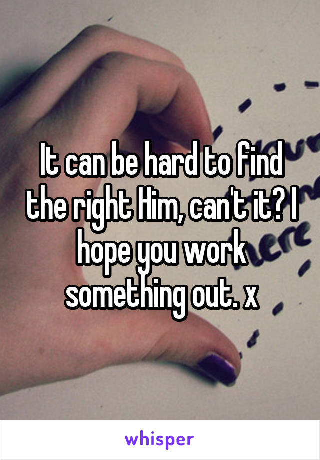 It can be hard to find the right Him, can't it? I hope you work something out. x
