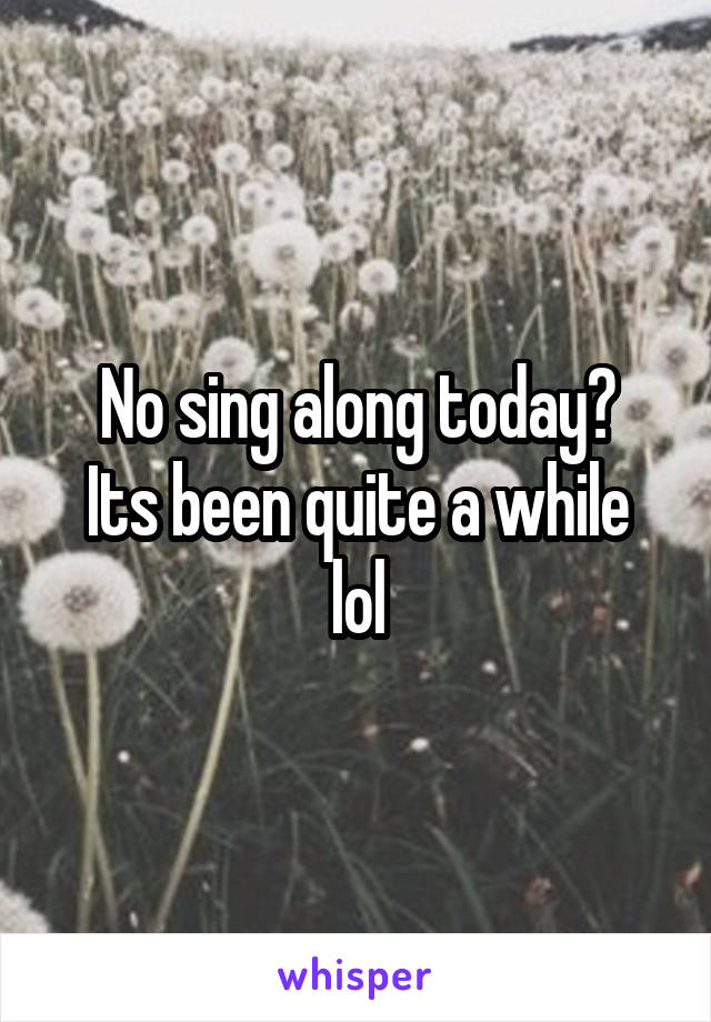 No sing along today?
Its been quite a while
lol