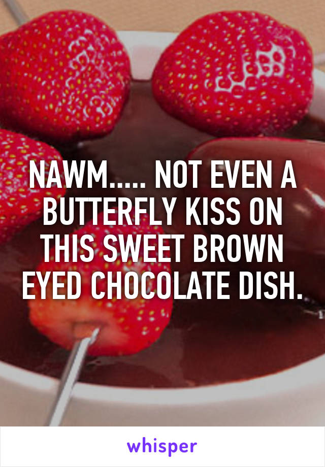 NAWM..... NOT EVEN A BUTTERFLY KISS ON THIS SWEET BROWN EYED CHOCOLATE DISH.