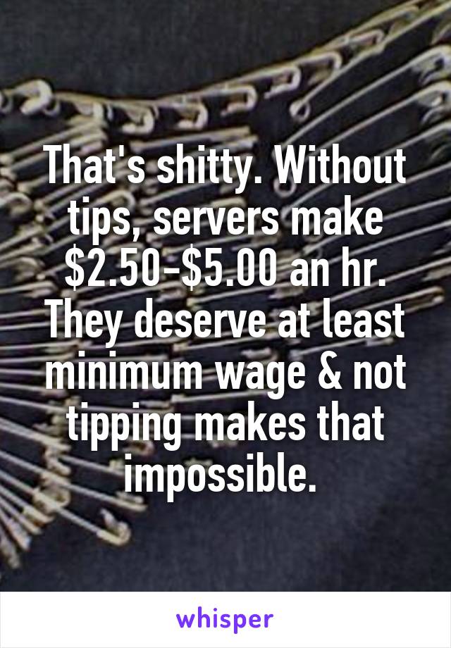 That's shitty. Without tips, servers make $2.50-$5.00 an hr. They deserve at least minimum wage & not tipping makes that impossible. 