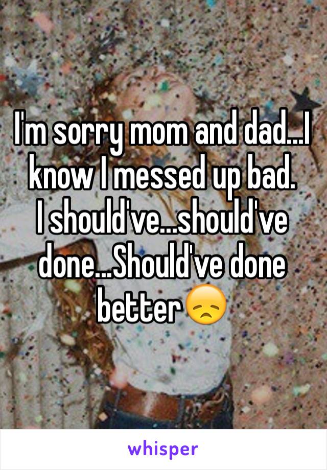 I'm sorry mom and dad...I know I messed up bad.
I should've...should've done...Should've done better😞
