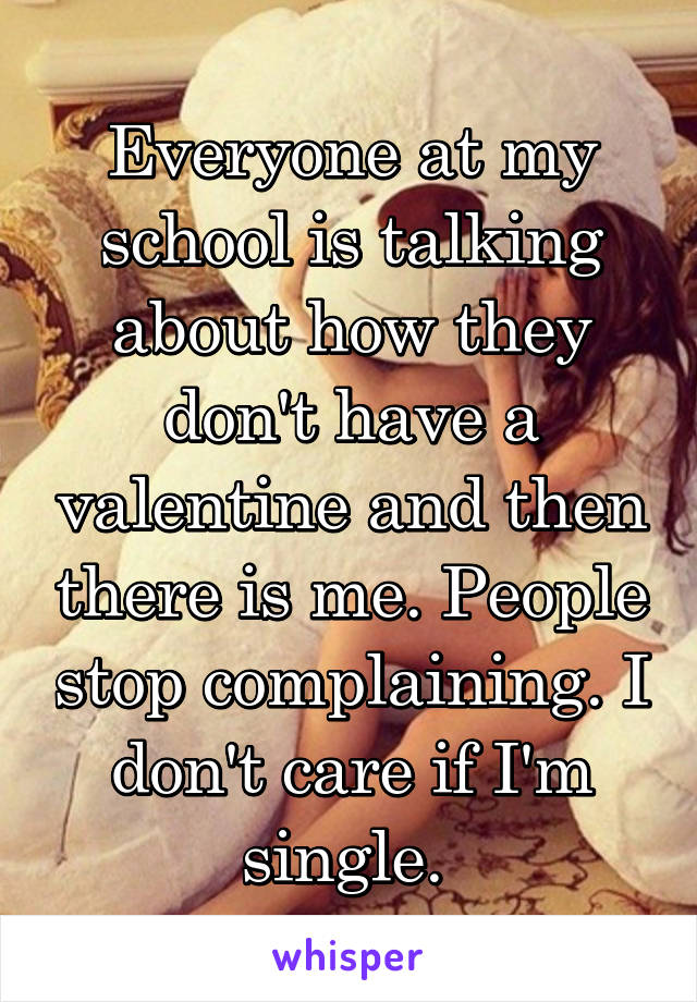Everyone at my school is talking about how they don't have a valentine and then there is me. People stop complaining. I don't care if I'm single. 