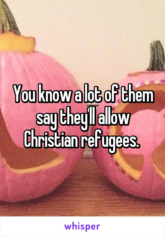 You know a lot of them say they'll allow Christian refugees. 