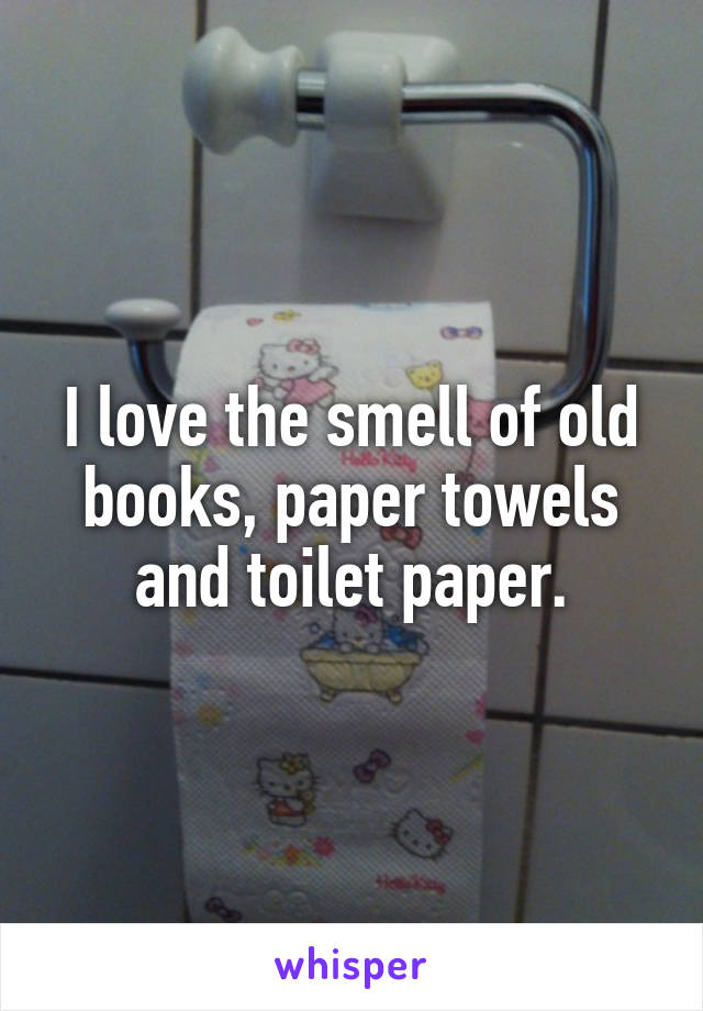I love the smell of old books, paper towels and toilet paper.