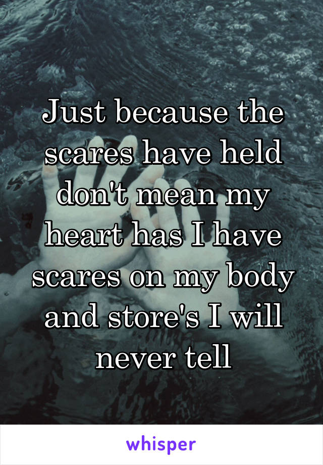 Just because the scares have held don't mean my heart has I have scares on my body and store's I will never tell