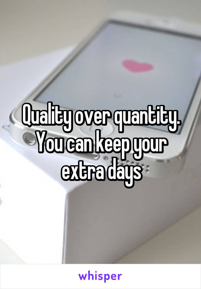 Quality over quantity. You can keep your extra days