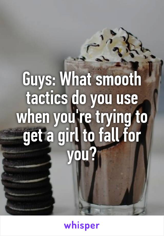 Guys: What smooth tactics do you use when you're trying to get a girl to fall for you?