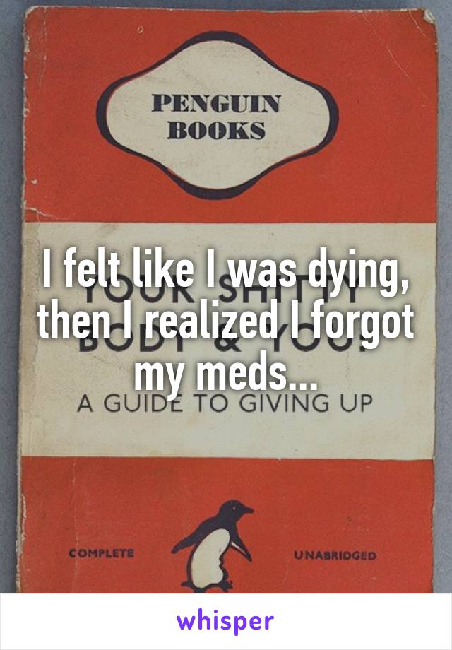 I felt like I was dying, then I realized I forgot my meds...