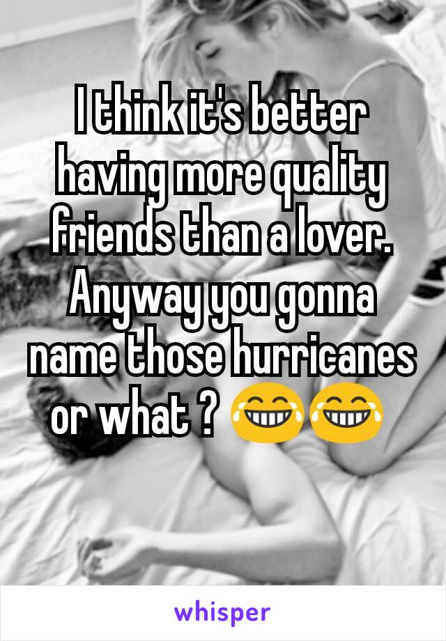 I think it's better having more quality friends than a lover.
Anyway you gonna name those hurricanes or what ? 😂😂 