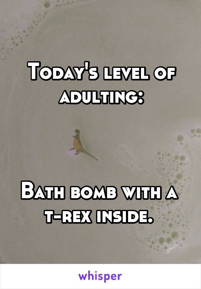 Today's level of adulting:



Bath bomb with a 
t-rex inside. 