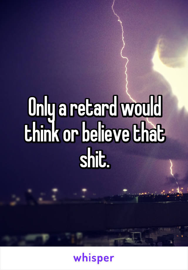Only a retard would think or believe that shit.