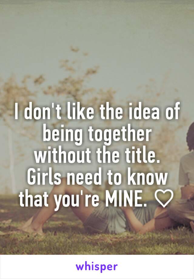 I don't like the idea of being together without the title.
Girls need to know that you're MINE. ♡