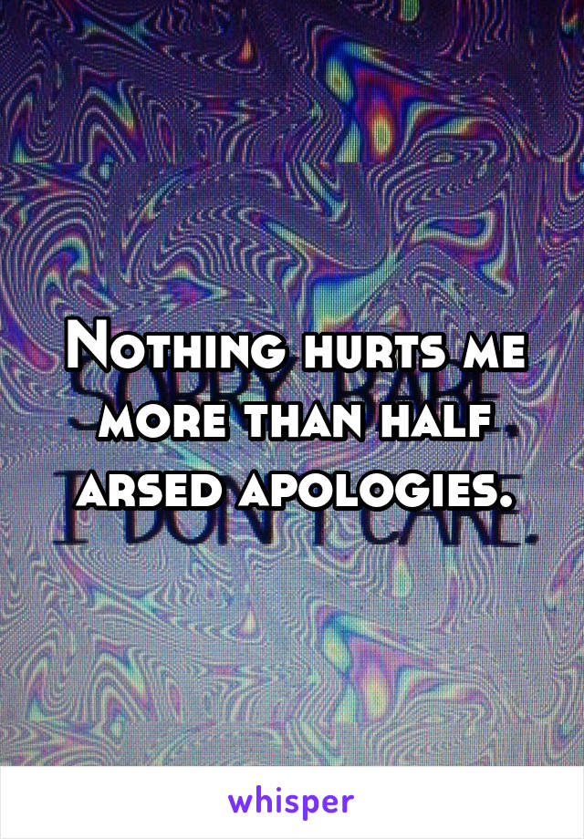 Nothing hurts me more than half arsed apologies.