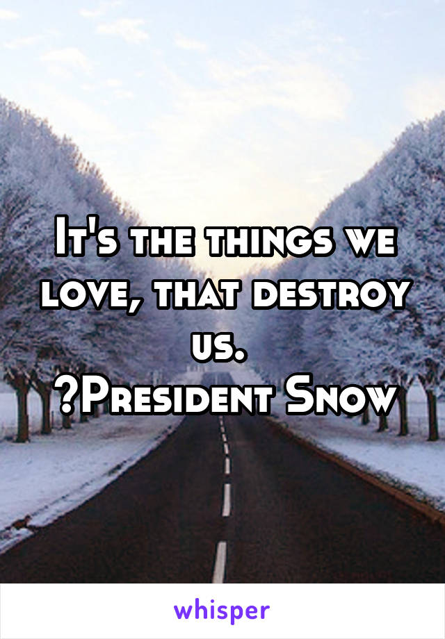 It's the things we love, that destroy us. 
~President Snow
