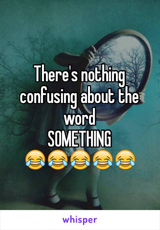 There's nothing confusing about the word
SOMETHING
😂😂😂😂😂
