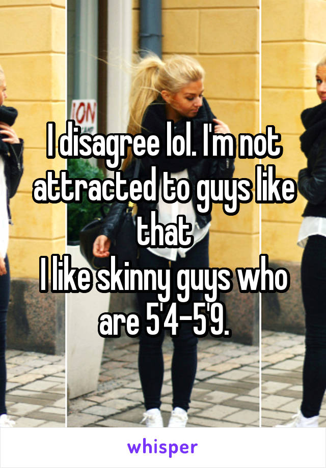 I disagree lol. I'm not attracted to guys like that
I like skinny guys who are 5'4-5'9.