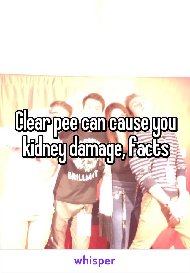 Clear pee can cause you kidney damage, facts