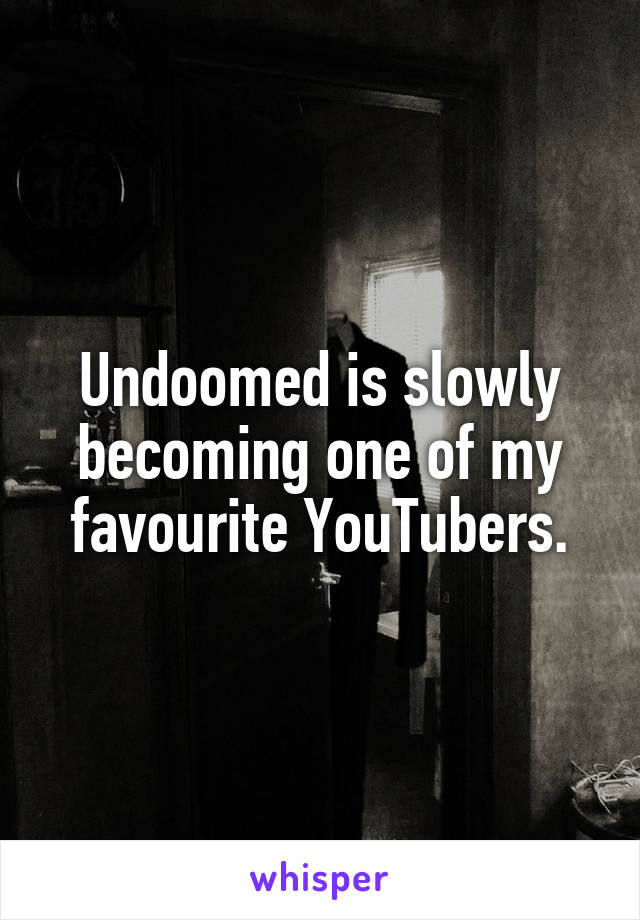 Undoomed is slowly becoming one of my favourite YouTubers.