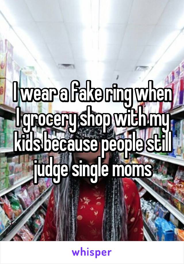 I wear a fake ring when I grocery shop with my kids because people still judge single moms