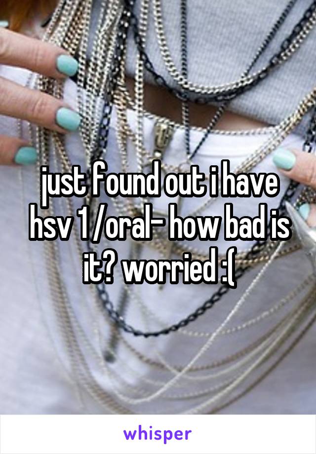 just found out i have hsv 1 /oral- how bad is it? worried :(