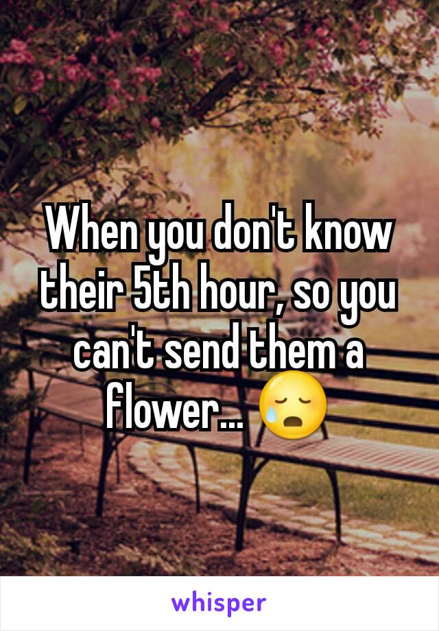 When you don't know their 5th hour, so you can't send them a flower... 😥