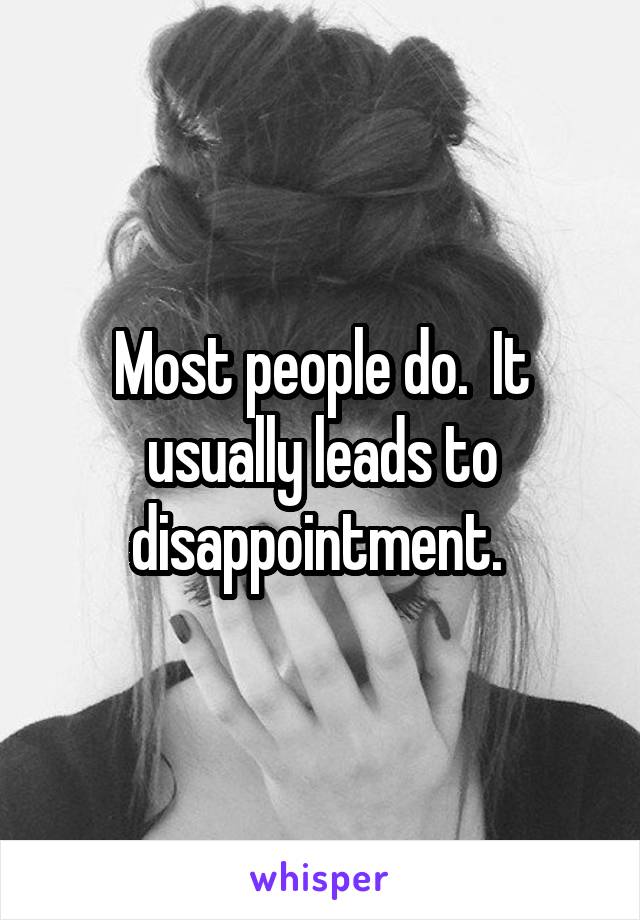 Most people do.  It usually leads to disappointment. 