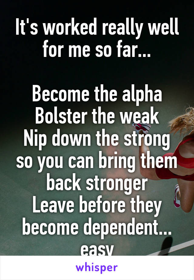 It's worked really well for me so far...

Become the alpha
Bolster the weak
Nip down the strong so you can bring them back stronger
Leave before they become dependent... easy