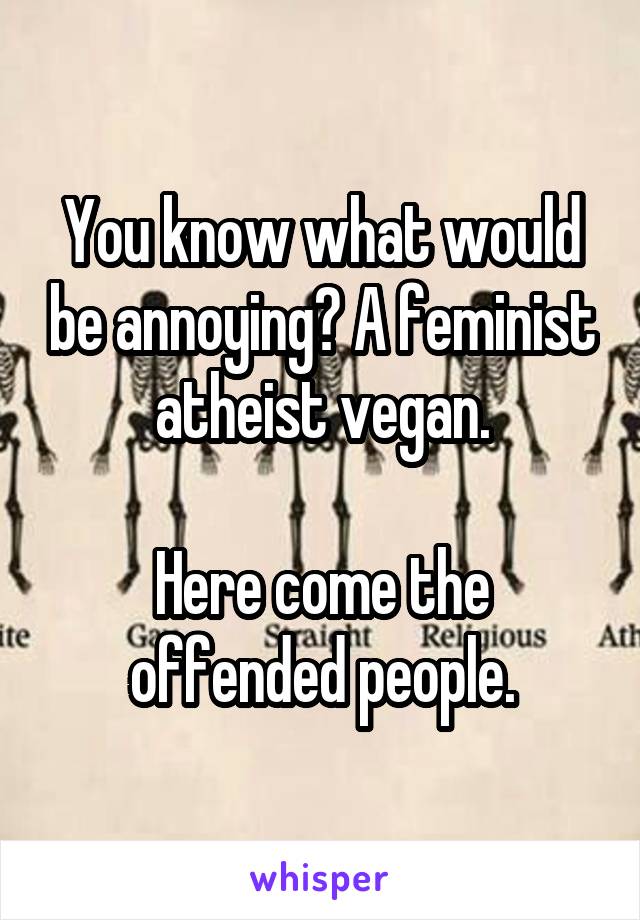 You know what would be annoying? A feminist atheist vegan.

Here come the offended people.