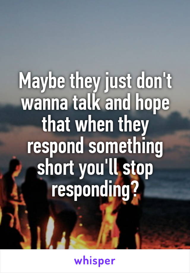 Maybe they just don't wanna talk and hope that when they respond something short you'll stop responding?