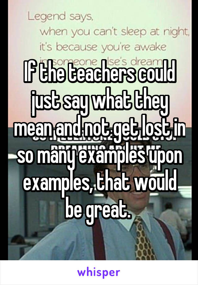 If the teachers could just say what they mean and not get lost in so many examples upon examples, that would be great. 