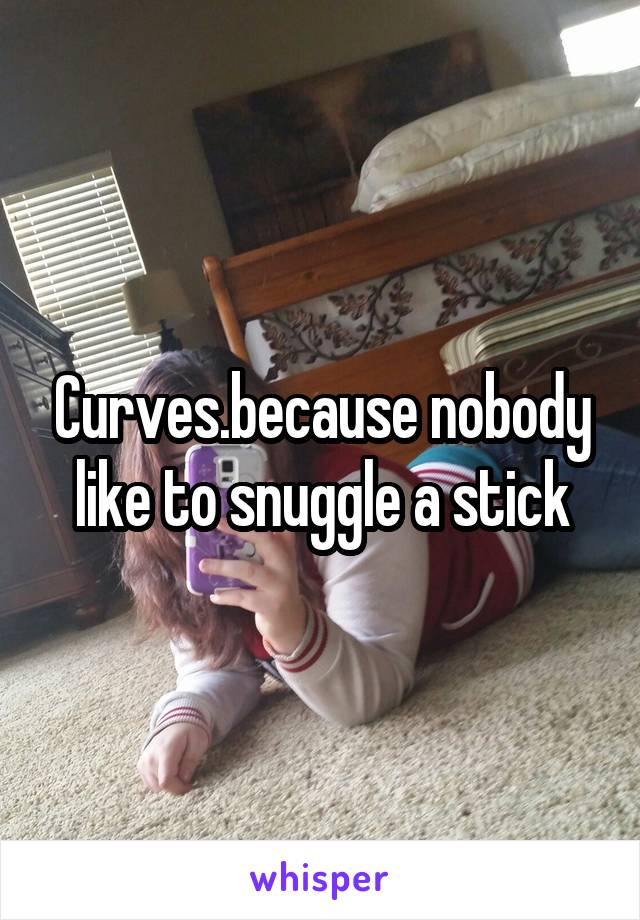 Curves.because nobody like to snuggle a stick