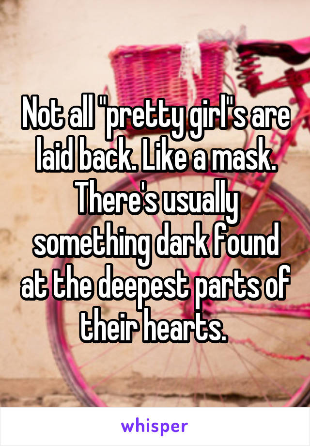 Not all "pretty girl"s are laid back. Like a mask. There's usually something dark found at the deepest parts of their hearts. 