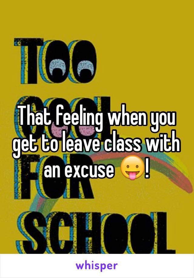 That feeling when you get to leave class with an excuse 😛! 