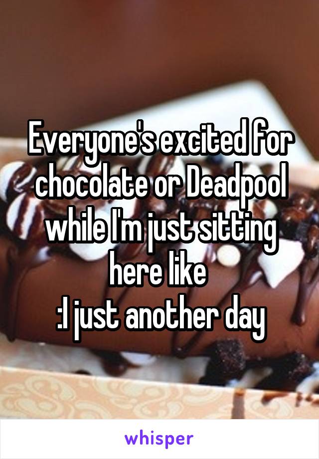Everyone's excited for chocolate or Deadpool while I'm just sitting here like 
:I just another day