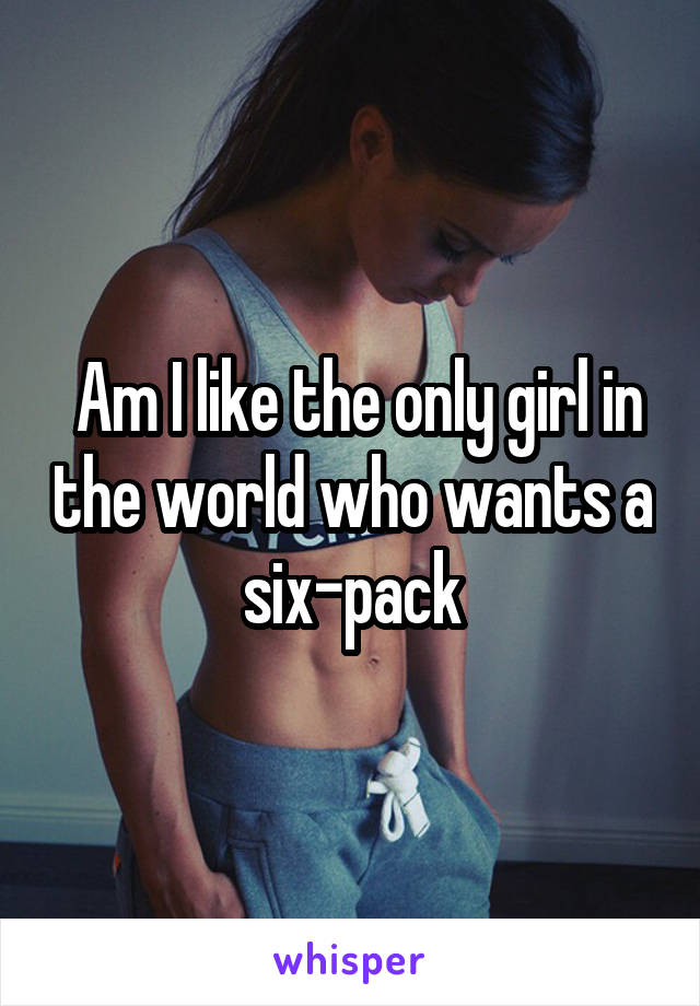  Am I like the only girl in the world who wants a six-pack