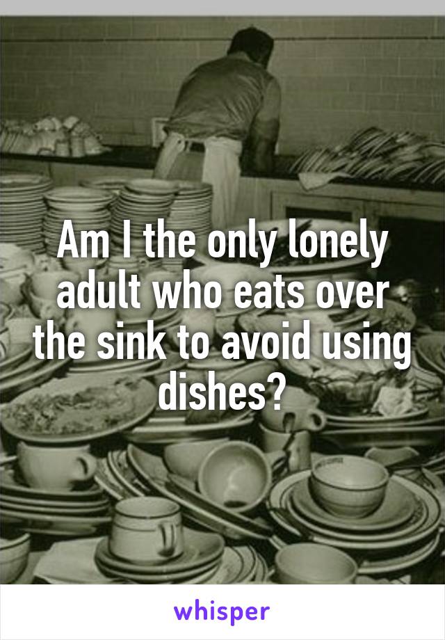 Am I the only lonely adult who eats over the sink to avoid using dishes?