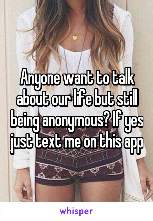 Anyone want to talk about our life but still being anonymous? If yes just text me on this app