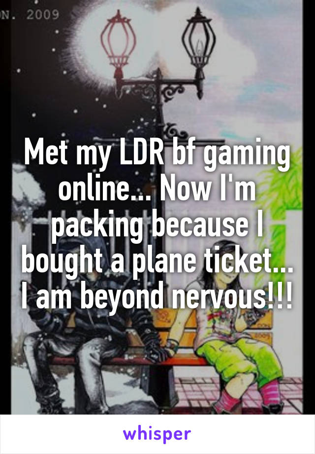 Met my LDR bf gaming online... Now I'm packing because I bought a plane ticket... I am beyond nervous!!!