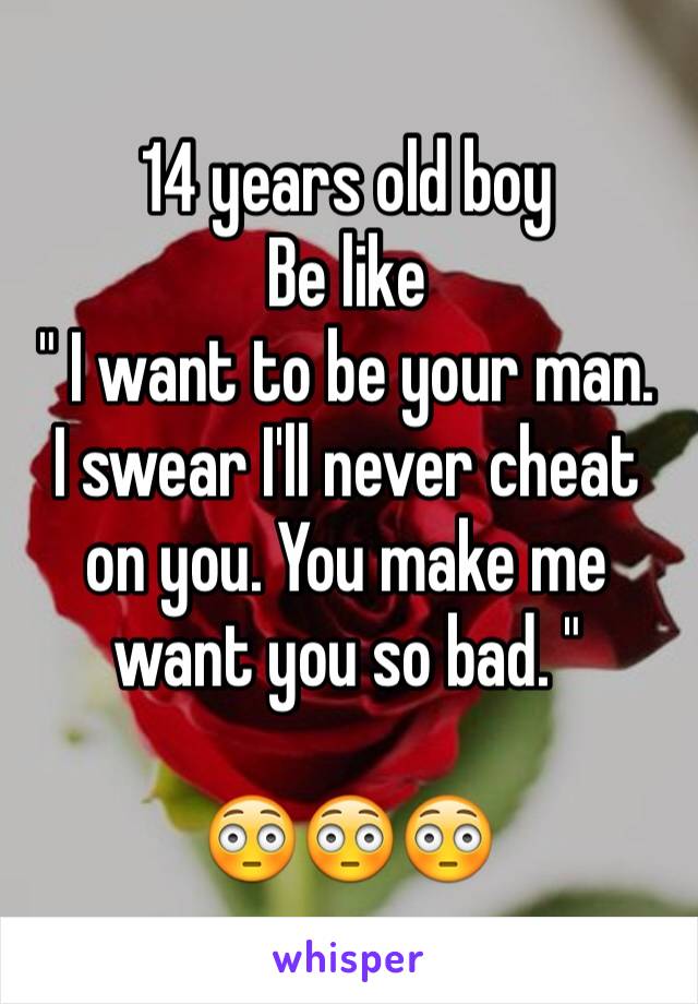 14 years old boy
Be like
" I want to be your man.
I swear I'll never cheat on you. You make me want you so bad. "

😳😳😳