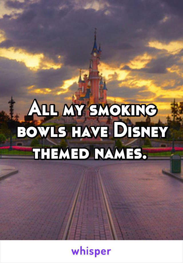 All my smoking bowls have Disney themed names. 