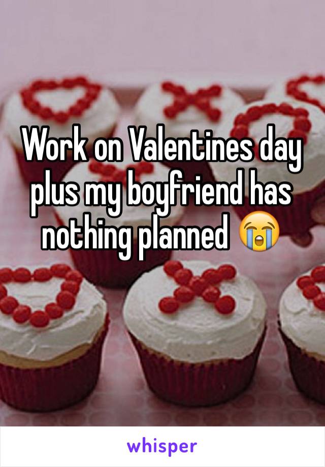 Work on Valentines day plus my boyfriend has nothing planned 😭