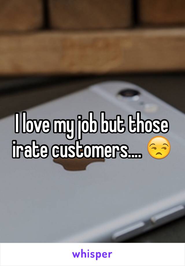 I love my job but those irate customers.... 😒